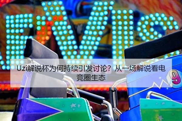 Uzi解说杯为何持续引发讨论？从一场解说看电竞圈生态